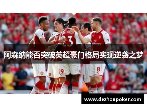 阿森纳能否突破英超豪门格局实现逆袭之梦 阿森纳能否突破英超豪门格局实现逆袭之梦