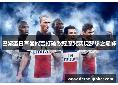 巴黎圣日耳曼能否打破欧冠魔咒实现梦想之巅峰