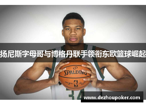 扬尼斯字母哥与博格丹联手领衔东欧篮球崛起